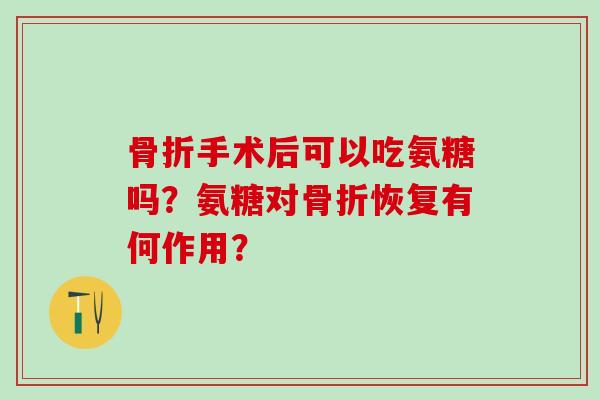 骨折手术后可以吃氨糖吗？氨糖对骨折恢复有何作用？