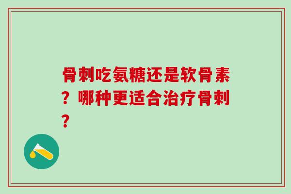 骨刺吃氨糖还是软骨素？哪种更适合治疗骨刺？