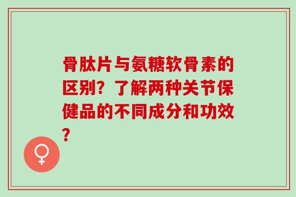 骨肽片与氨糖软骨素的区别?了解两种关节保健品的不同成分和功效? 骨肽片与氨糖软骨素的区别?了解两种关节保健品的不同成分和功效?
