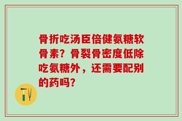 吃汤臣倍健氨糖软骨素？骨裂骨密度低除吃氨糖外，还需要配别的药吗？