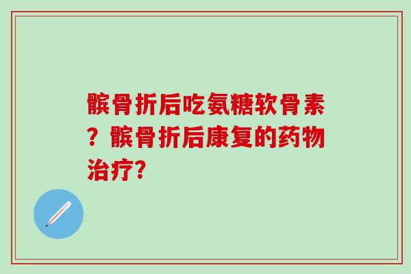 髌骨折后吃氨糖软骨素？髌骨折后康复的药物治疗？