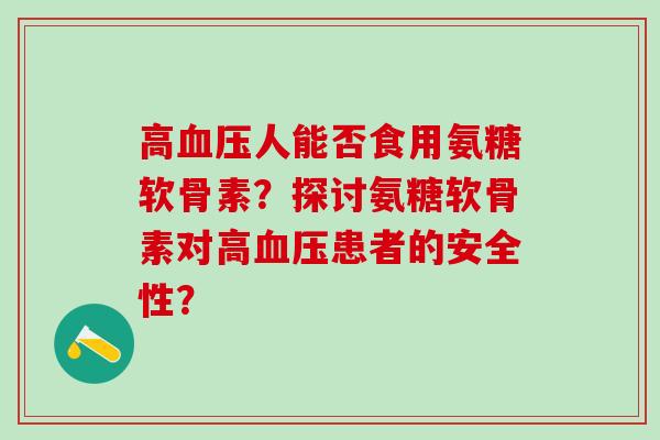 高血压人能否食用氨糖软骨素？探讨氨糖软骨素对高血压患者的安全性？