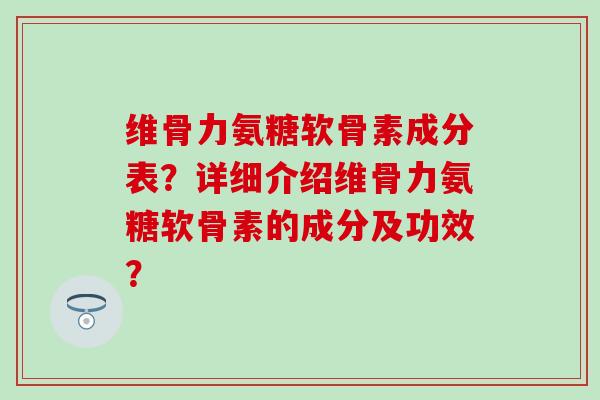 维骨力氨糖软骨素成分表？详细介绍维骨力氨糖软骨素的成分及功效？