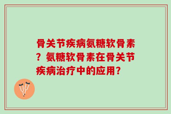 骨关节疾病氨糖软骨素？氨糖软骨素在骨关节疾病治疗中的应用？