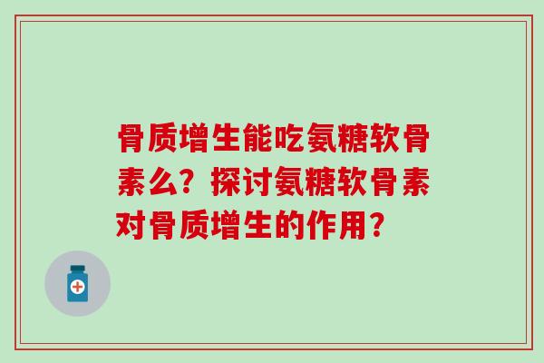骨质增生能吃氨糖软骨素么？探讨氨糖软骨素对骨质增生的作用？