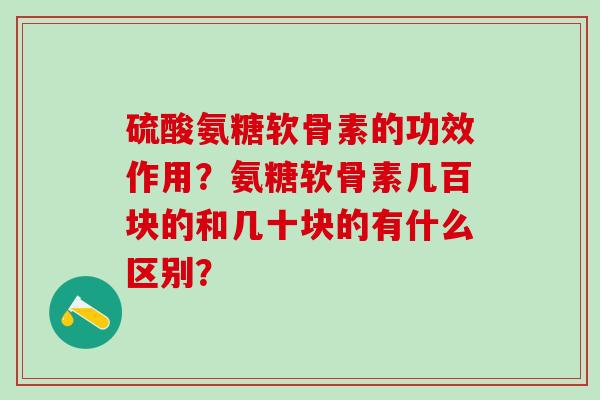 硫酸氨糖软骨素的功效作用？氨糖软骨素几百块的和几十块的有什么区别？