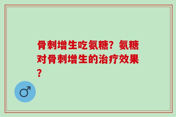 骨刺增生吃氨糖？氨糖对骨刺增生的治疗效果？