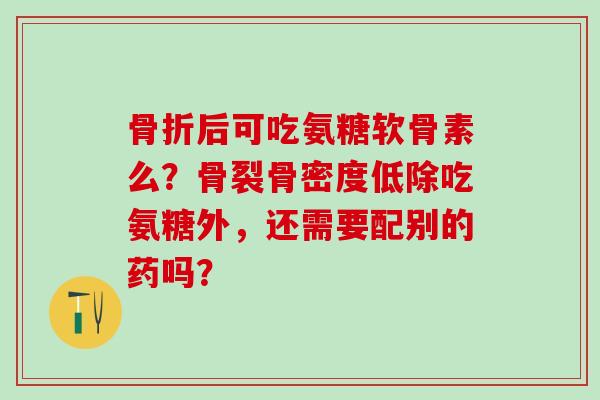 骨折后可吃氨糖软骨素么？骨裂骨密度低除吃氨糖外，还需要配别的药吗？