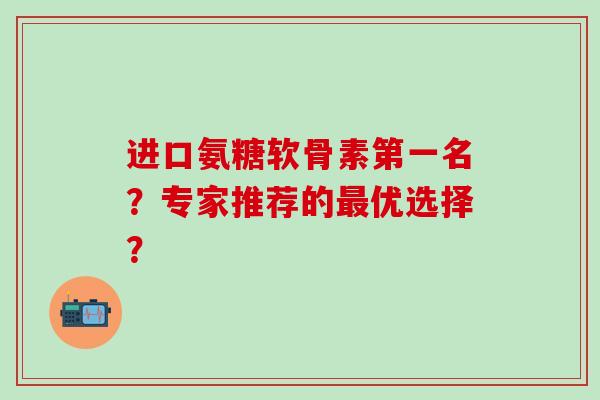 进口氨糖软骨素第一名?专家推荐的优选择? 进口氨糖软骨素第一名?专家推荐的优选择?