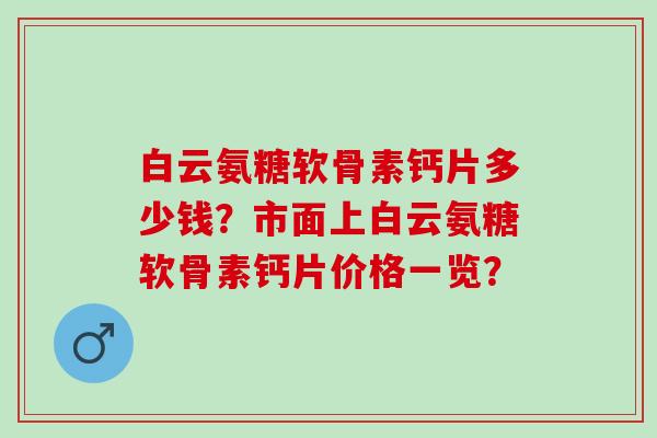 白云氨糖软骨素钙片多少钱?市面上白云氨糖软骨素钙片价格一览? 白云氨糖软骨素钙片多少钱?市面上白云氨糖软骨素钙片价格一览?