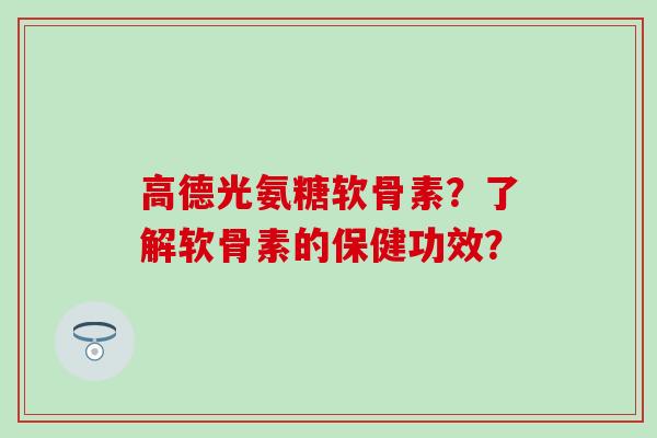 高德光氨糖软骨素？了解软骨素的保健功效？