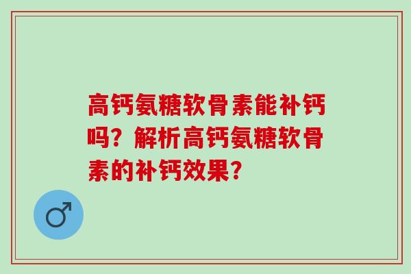 高钙氨糖软骨素能补钙吗？解析高钙氨糖软骨素的补钙效果？