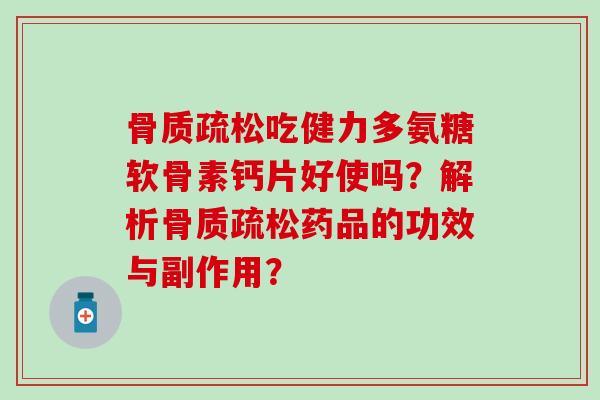 骨质疏松吃健力多氨糖软骨素钙片好使吗？解析骨质疏松药品的功效与副作用？