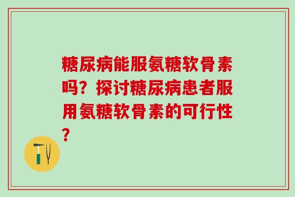 能服氨糖软骨素吗?探讨患者服用氨糖软骨素的可行性? 能服氨糖软骨素吗?探讨患者服用氨糖软骨素的可行性?