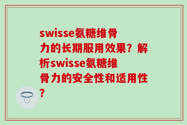 swisse氨糖维骨力的长期服用效果?解析swisse氨糖维骨力的安全性和适用性? swisse氨糖维骨力的长期服用效果?解析swisse氨糖维骨力的安全性和适用性?
