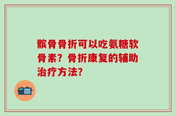 髌骨骨折可以吃氨糖软骨素？骨折康复的辅助治疗方法？