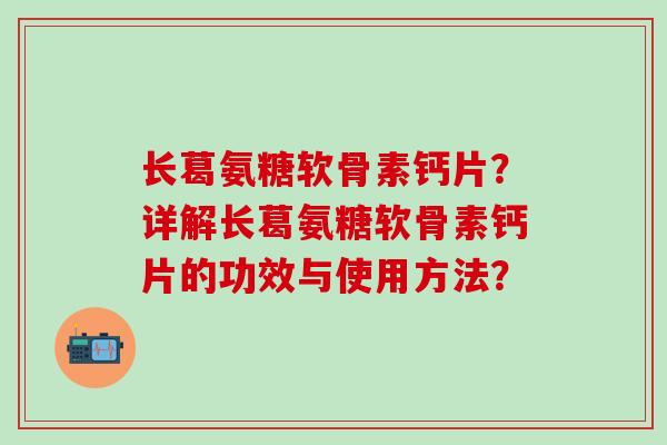 长葛氨糖软骨素钙片？详解长葛氨糖软骨素钙片的功效与使用方法？