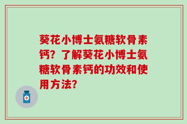 葵花小博士氨糖软骨素钙？了解葵花小博士氨糖软骨素钙的功效和使用方法？