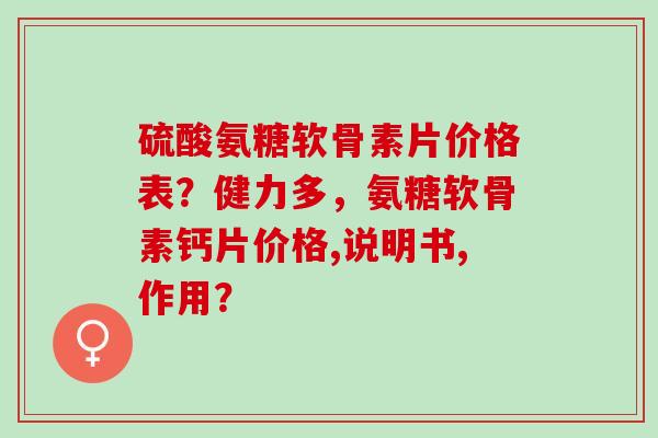 硫酸氨糖软骨素片价格表？健力多，氨糖软骨素钙片价格,说明书,作用？