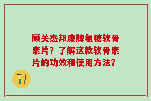 顾关杰邦康牌氨糖软骨素片？了解这款软骨素片的功效和使用方法？