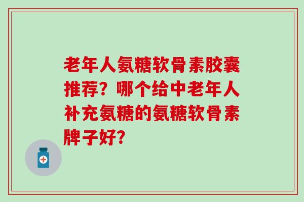 老年人氨糖软骨素胶囊推荐？哪个给中老年人补充氨糖的氨糖软骨素牌子好？