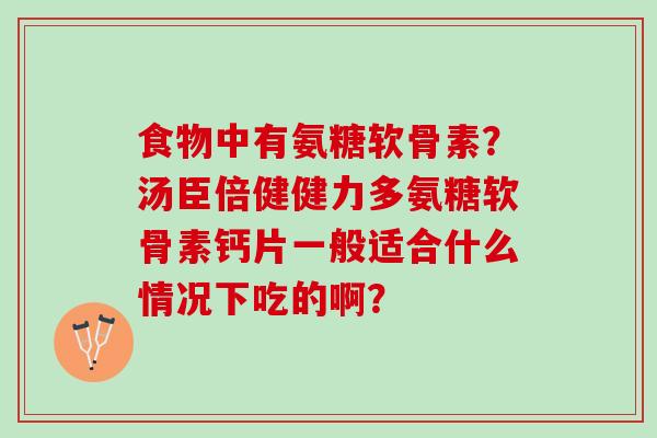 食物中有氨糖软骨素？汤臣倍健健力多氨糖软骨素钙片一般适合什么情况下吃的啊？