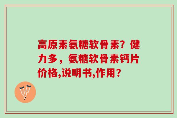 高原素氨糖软骨素？健力多，氨糖软骨素钙片价格,说明书,作用？
