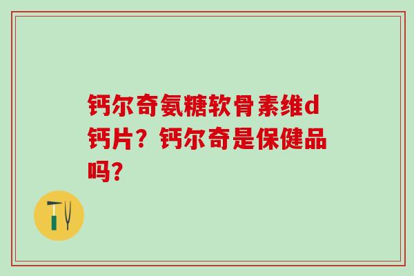 钙尔奇氨糖软骨素维d钙片？钙尔奇是保健品吗？
