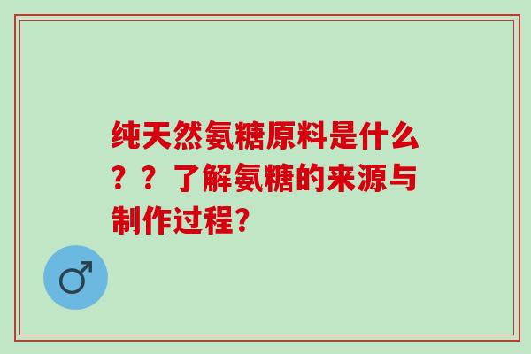 纯天然氨糖原料是什么？？了解氨糖的来源与制作过程？