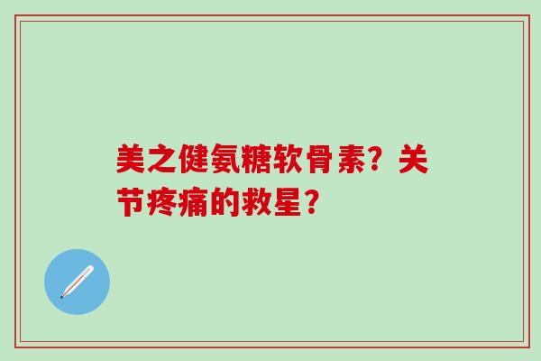美之健氨糖软骨素?关节的救星? 美之健氨糖软骨素?关节的救星?