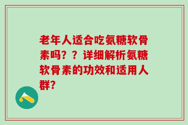 老年人适合吃氨糖软骨素吗??详细解析氨糖软骨素的功效和适用人群? 老年人适合吃氨糖软骨素吗??详细解析氨糖软骨素的功效和适用人群?