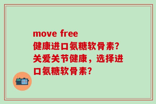 move free 健康进口氨糖软骨素？关爱关节健康，选择进口氨糖软骨素？