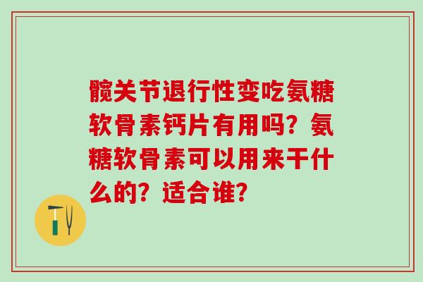 髋关节退行性变吃氨糖软骨素钙片有用吗？氨糖软骨素可以用来干什么的？适合谁？