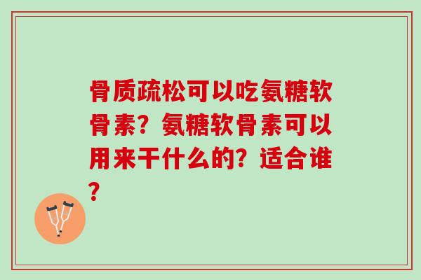 骨质疏松可以吃氨糖软骨素？氨糖软骨素可以用来干什么的？适合谁？