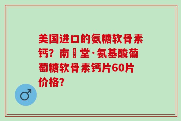 美国进口的氨糖软骨素钙？南雲堂·氨基酸葡萄糖软骨素钙片60片价格？