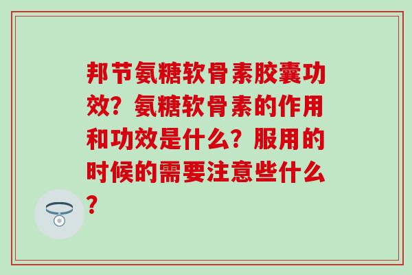 邦节氨糖软骨素胶囊功效？氨糖软骨素的作用和功效是什么？服用的时候的需要注意些什么？