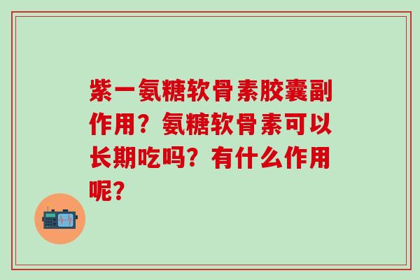紫一氨糖软骨素胶囊副作用？氨糖软骨素可以长期吃吗？有什么作用呢？