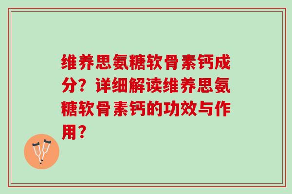 维养思氨糖软骨素钙成分?详细解读维养思氨糖软骨素钙的功效与作用? 维养思氨糖软骨素钙成分?详细解读维养思氨糖软骨素钙的功效与作用?