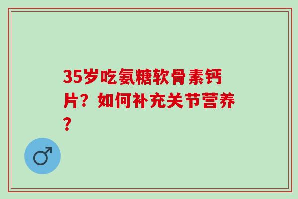 35岁吃氨糖软骨素钙片?如何补充关节营养? 35岁吃氨糖软骨素钙片?如何补充关节营养?