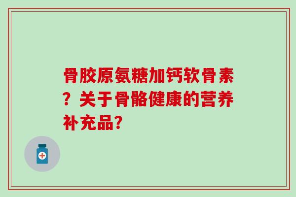 骨胶原氨糖加钙软骨素？关于骨骼健康的营养补充品？