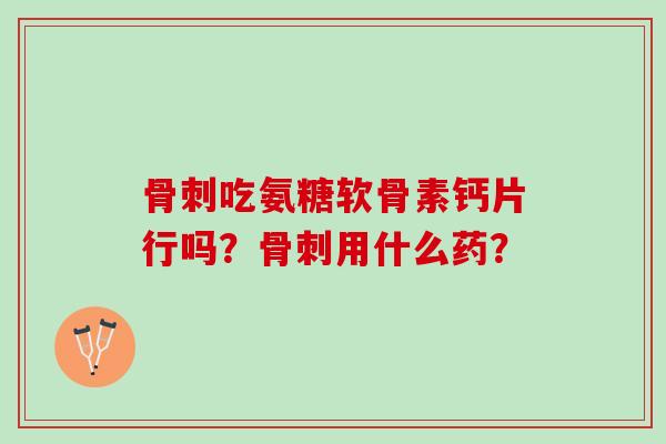 吃氨糖软骨素钙片行吗?用什么药? 吃氨糖软骨素钙片行吗?用什么药?