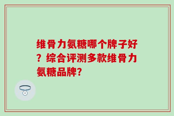 维骨力氨糖哪个牌子好？综合评测多款维骨力氨糖品牌？