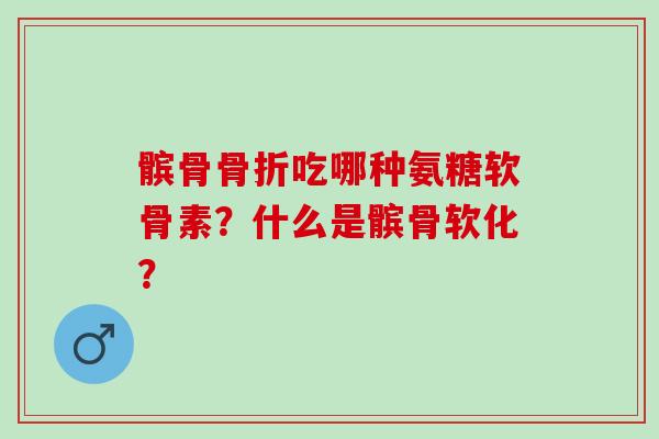 髌骨骨折吃哪种氨糖软骨素？什么是髌骨软化？