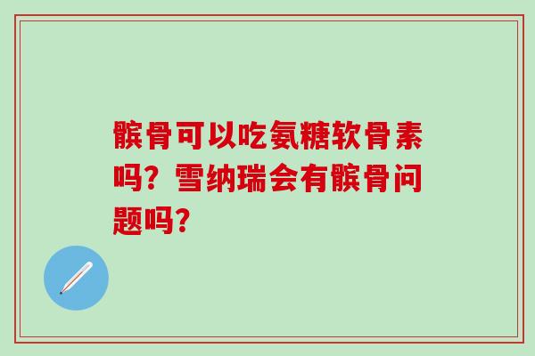髌骨可以吃氨糖软骨素吗?雪纳瑞会有髌骨问题吗? 髌骨可以吃氨糖软骨素吗?雪纳瑞会有髌骨问题吗?