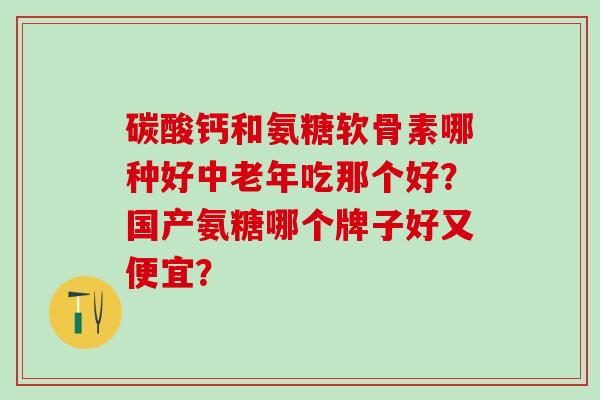 碳酸钙和氨糖软骨素哪种好中老年吃那个好？国产氨糖哪个牌子好又便宜？