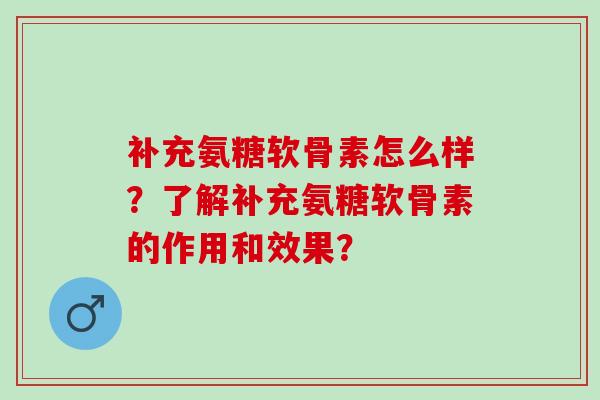 补充氨糖软骨素怎么样?了解补充氨糖软骨素的作用和效果? 补充氨糖软骨素怎么样?了解补充氨糖软骨素的作用和效果?