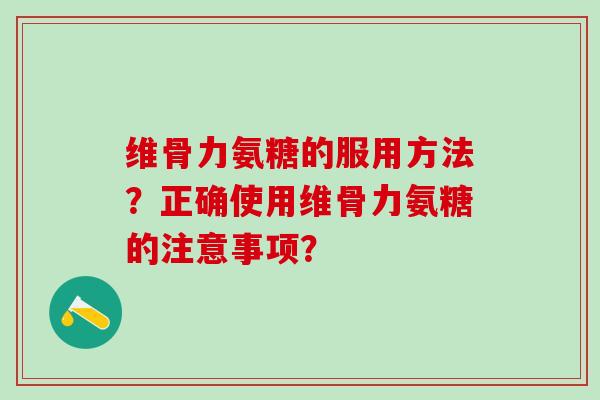 维骨力氨糖的服用方法？正确使用维骨力氨糖的注意事项？