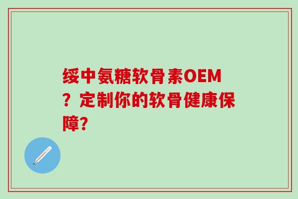绥中氨糖软骨素OEM？定制你的软骨健康保障？