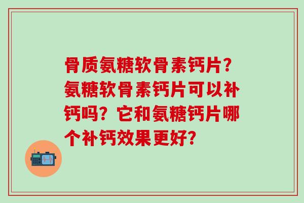 骨质氨糖软骨素钙片？氨糖软骨素钙片可以补钙吗？它和氨糖钙片哪个补钙效果更好？