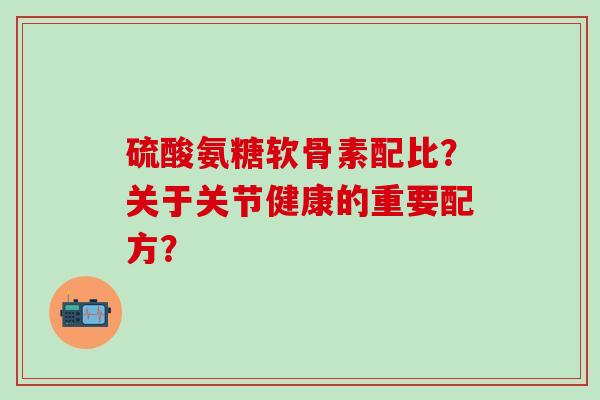 硫酸氨糖软骨素配比？关于关节健康的重要配方？